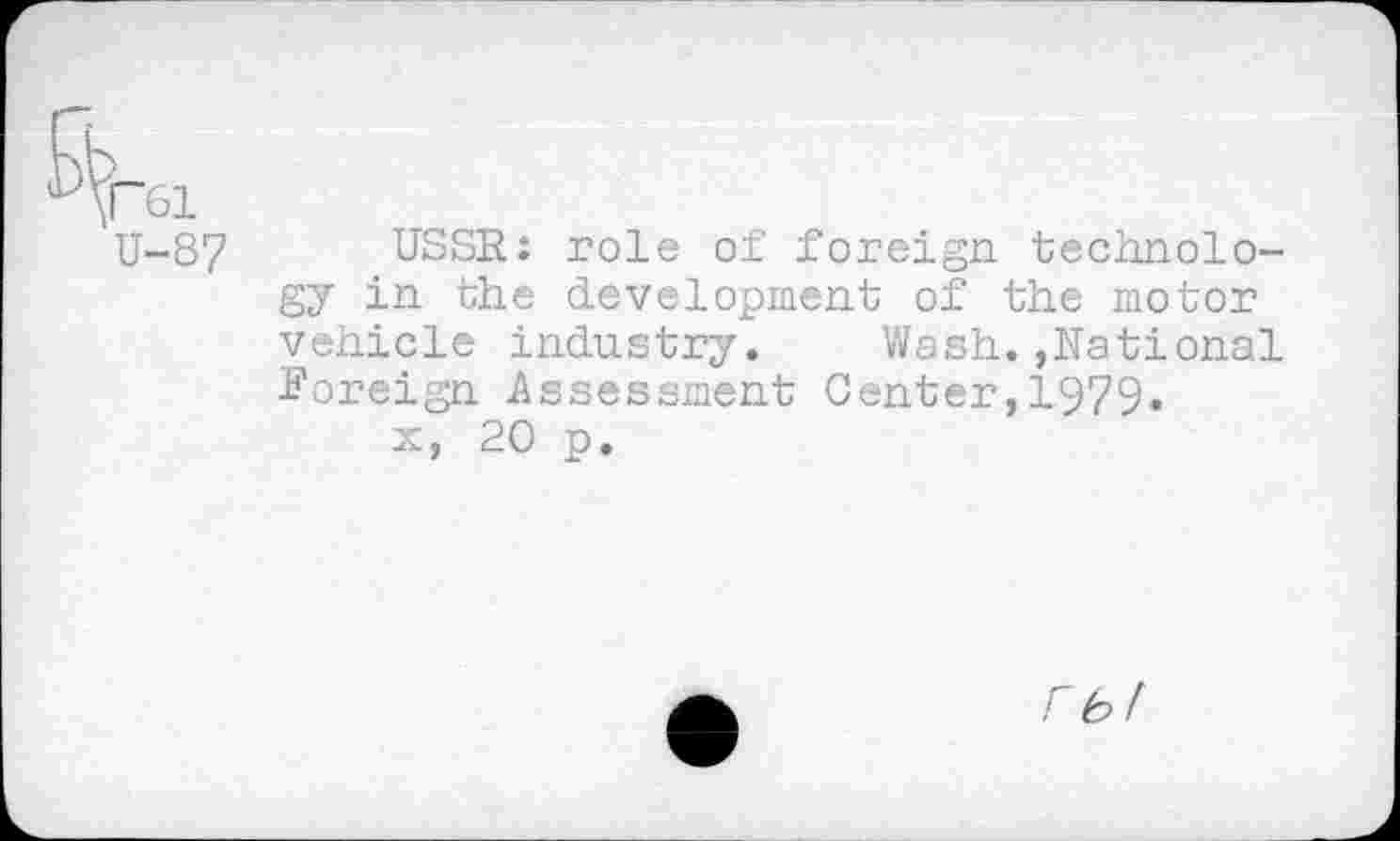 ﻿rei
U-87 USSR: role of foreign technology in the development of the motor vehicle industry. Wash.»National Foreign Assessment Center,1979.
x, 20 p.
fb!